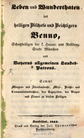 Leben und Wunderthaten des heiligen Bischofs und Beichtigers Benno, Schutzheiligen der k. Haupt- u. Residenzstadt München und Bayerns allgemeinen Landespatrons : sammt Morgen- u. Abendandacht, Meß-, Beicht- u. Communionsandachten, den Tageszeiten, der Vesper u. Litanei zu diesem Heiligen