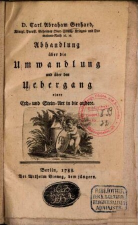 D. Carl Abraham Gerhard, Königl. Preußl. Geheimer Ober-Finanz- Krieges- und Domainen-Rath [et]c. [et]c. Abhandlung über die Umwandlung und über den Uebergang einer Erd- oder Stein-Art in die andere