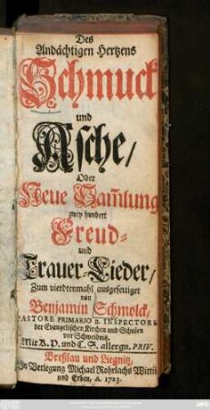 Des Andächtigen Hertzens Schmuck und Asche, Oder, Neue Sam[m]lung zwey hundert Freud- und Trauer-Lieder