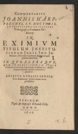 Commentarius Joannis Harpprechti, I.U. Doctoris, Et Professoris In Illustri Tubingensi Academia Ordinarii: In Eximium Titulum Institutionum Iuris Imp. Iustiniani: De rerum divisione, & acquirendo ipsarum dominio : In Quo Pleraque, Quae Ad Nobilissimam Atque utilißimam Venationis, Impensarum, Fructuum, &c. Materiam pertinent, satis copiose ac dilucide explicantur ; Adiecto Duplici Indice: Uno Auctorum, altero rerum locupletissimo