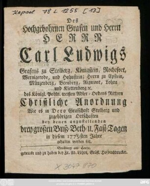 Des Hochgebohrnen Grafen und Herrn Herrn Carl Ludwigs Grafens zu Stolberg, Königstein, Rochefort, Wernigerode, und Hohnstein; Herrn zu Epstein, Münzenberg ... des Königl. Pohln. weißen Adler-Ordens Rittern Christliche Anordnung Wie es in Dero Graffschaft Stolberg und zugehörigen Ortschaften bey denen anzustellenden drey großen Buß- Beth- u. Fast-Tagen in diesem 1779sten Jahre gehalten werden soll