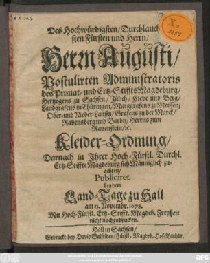 Des Hochwürdigsten/ Durchlauchtigsten Fürsten ... Herrn Augusti/ Postulirten Administratoris des Primat- und Ertz-Stiffts Magdeburg/ Hertzogens zu Sachsen/ ... Kleider-Ordnung : ... Publiciret bey dem Land-Tage zu Hall am 13. Novembr. 1678. Mit Hoch-Fürstl. Ertz-Stifft. Magdeb. Freyheit nicht nachzudrucken