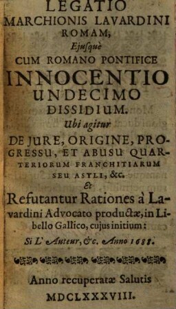 Legatio Marchionis Lavardini Romam eiusque cum Romano Pontifice Innocentio undecimo dissidium : ubi agitur de jure, origine, progressu, et abusu quarteriorum franchitiarum seu asyli, &c. et refutantur rationes à Lavardini advocato productae in libello Gallico, cuius initium: Si l'auteur, &c. Anno 1688
