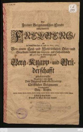 Das Zu einer Bergmännischen Freude auffgemunterte Freyberg, alß in demselben den 16. und 17. Maij. 1701. Von einem Hoch- und Wohl-löblichen Ober- und Berg-Ambte daselbst eine solenne, und Hochansehnliche alt-privilegirte Ehrliebend- und übende Berg- Knapp- und Brüderschafft gehalten wurde, fürgestellet von einem Dem Bergwerck wohl affectionirten Christlichen Bergmanne in nachgesetzten Berg-Reyhen