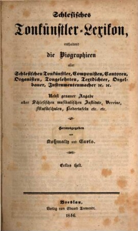 Schlesisches Tonkünstler-Lexikon : enthaltend die Biographien aller schlesischen Tonkünstler, Componisten, Cantoren, Organisten, Tongelehrten, Textdichter, Orgelbauer, Instrumentenmacher u. u. ; nebst genauer Angabe aller schlesischen musikalischen Institute, Vereine, Musikschulen, Liedertafeln etc. etc., 1