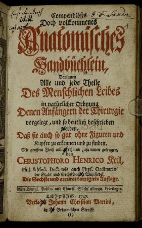 Compendiöses Doch vollkommenes Anatomisches Handbüchlein : Darinnen Alle und jede Theile Des Menschlichen Leibes in natürlicher Ordnung Denen Anfängern der Chirurgie vorgelegt, und so deutlich beschrieben werden, Daß sie auch so gar ohne Figuren und Kupfer zu erkennen und zu finden