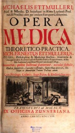 Michaelis Ettmulleri, Philos. & Medic. D. hujusque in Alma Lipsiensi Prof. Publ. ... Opera Medica Theoretico-Practica, 1