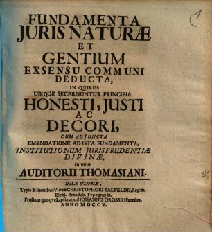 Fundamento iuris naturae et gentium exsensu communi deducta : inquibus ubique secernuntur principia honesti, justi ac decori, cum adjuncta emendatione ad iusta fundamenta, institutionem jurisprudentiae divinae