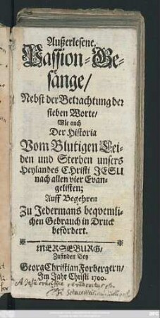 Außerlesene. Passion-Gesänge : Nebst der Betrachtung der sieben Worte/ Wie auch Der Historia Vom Blutigen Leiden und Sterben unsers Heylandes Christi Jesu nach allen vier Evangelisten ...