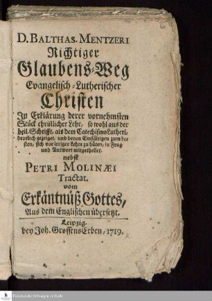 D. Balthas. Mentzeri Richtiger Glaubens-Weg Evangelisch-Lutherischer Christen : In Erklärung derer vornehmsten Stück christlicher Lehr, so wohl aus der heil. Schrifft, als dem Catechismo Lutheri, deutlich gezeiget, und denen Einfältigen zum besten, sich vor irriger Lehre zu hüten, in Frag und Antwort mitgetheilet