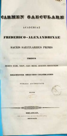 Carmen saeculare : Academiae Friderico-Alexandrinae sacris saecularibus primis triduo Diebus XXIII, XXIV, XXV mens. Augusti MDCCCXLIII solemniter obeundis celebrandis publica auctoritate dicatum