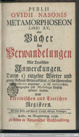 Publii Ovidii Nasonis Metamorphoseon Libri XV. oder Bücher der Verwandlungen : Mit Teutschen Anmerckungen; Darin 1) einzelne Wörter und gantze Redens-Arten erkläret, 2) die schweresten Constructiones angezeiget, 3) die Antiquitäten, Geographie und Mythologie kürzlich erörtert werden; Nebst Lateinischen und Teutschen Registern