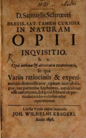 Samuelis Schroeeri Brevis, sat tamen curiosa in naturam opii inquisitio : h.e. opii intima et accurata examinatio, in qua variis ratiociniis & experimentis demonstratur ...