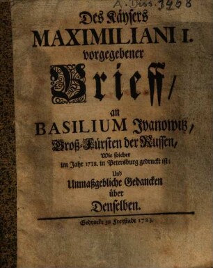 Des Käysers Maximiliani I. vorgegebener Brieff an Basilium Ivanowitz, Groß-Fürsten der Russen, Wwie solcher im Jahr 1718. in Petersburg gedruckt ist : Und Unmaßgebliche Gedancken über Denselben