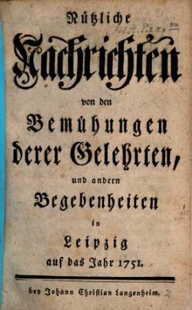Nützliche Nachrichten von den Bemühungen derer Gelehrten und andern Begebenheiten in Leipzig : auf das Jahr .... 1751