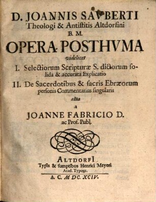D. Joannis Sauberti Theologi & Antistitis Altdorfini B.M. Opera Posthuma : videlicet I. Selectiorum Scripturae S. dictorum solida & accurata Explicatio. II. De Sacerdotibus & sacris Ebraeorum personis Commentarius singularis