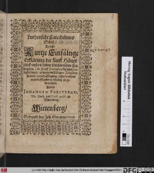 Lutherische Catechismus-Schul/ Das ist/ Kurtze Einfältige Erklärung der fünff Häuptstück unsers lieben Lutherischen Catechismi : in Fünff Predigten/ kürtzlich verfasset/ unnd/ in diesen vielfältigen Religionsstreiten/ zu bekräfftigung unsers rechten waren Glaubens/ nützlich zu gebrauchen