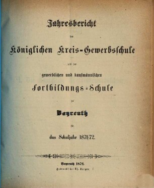 Jahresbericht der Königlichen Kreis-Gewerbschule und der Gewerblichen und Kaufmännischen Fortbildungs-Schule zu Bayreuth für das Schuljahr .... 1871/72