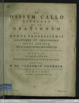 De Ossium Callo Disserit Et Ad Orationem Qua Munus Professionis Anatomes Et Chirurgiae Extra Ordinem Sibi Clementissimae Demandatae D. VII Augusti A. O. R. MDCCXLVIII Hora IX Auspicabitur Omni Observantia Et Humanitate Invitat D. Io. Beniamin Boehmer