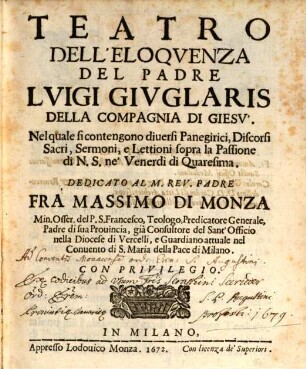 Teatro dell'eloquenza : nelquale si contengono diuersi Panegirici, Discorsi Sacri, Sermoni, e Lettioni sopra la Passione di N.S. ne' Venerdi di Quaresima ; dedicato al ... Fra Massimo die Monza, Min.Osser de. P. S: Francesco, ...