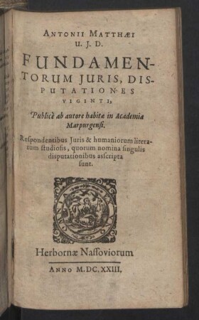 Antonii Matthaei ... Fundamentorum Juris, Disputationes Viginti, : publicè ab autore habitae in Academia Marpurgensi; Respondentibus Iuris & humaniorum literarum studiosis, quorum nomina singulis disputationibus asscripta sunt