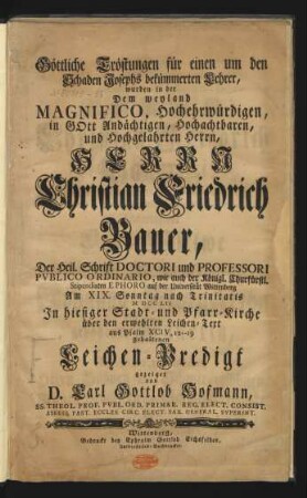 Göttliche Tröstungen für einen um den Schaden Josephs bekümmerten Lehrer, wurden in der Dem ... Herrn Christian Friedrich Bauer, Der Heil. Schrift Doctori und Professori Pvblico Ordinario, wie auch der Königl. Churfürstl. Stipendiaten Ephoro auf der Universität Wittenberg Am XIX. Sonntag nach Trinitatis MDCCLII In hiesiger Stadt- und Pfarr-Kirche über den erwehlten Leichen-Text aus Psalm XCIV, 12--19 gehaltenen Leichen-Predigt gezeiget