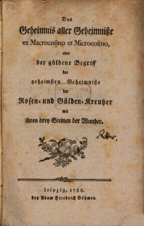 Das Geheimnis aller Geheimniße ex Macrocosmo et Microcosmo oder der güldene Begriff der geheimsten Geheimniße der Rosen- und Gülden-Kreutzer mit ihren drey Steinen der Wunder