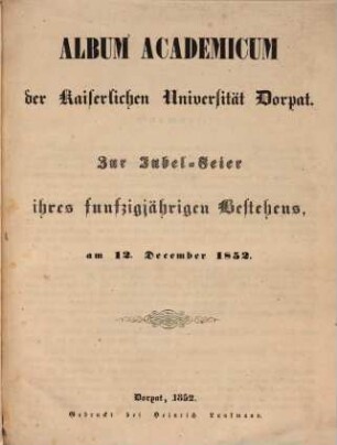 Album academicum der Kaiserlichen Universität Dorpat : zur Jubel-Feier ihres fünfzigjährigen Bestehens, am 12. December 1852