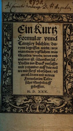 Ein Kurtz Formular vnnd Cantzley buechlin : darynn begriffen wirdt, wye man einem yegklichen, was Standts, wyrde, eeren vnd wesen er ist, schreyben soll