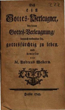 Daß ein Gottes-Verleugner, bey seiner Gottes-Verleugnung, dennoch verbunden sey, gottesfürchtig zu leben, wird bewiesen von M. Andreas Webern