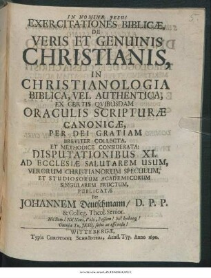 Exercitationes Biblicae, De Veris Et Genuinis Christianis : In Christianologia Biblica, Vel Authentica, Ex Certis Quibusdam Oraculis Scripturae Canonicae... Breviter Collecta, Et Methodice Considerata: Disputationibus XI. ... Publicatae