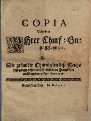 Copia Schreibens Ihrer Churf. Gn. zu Mayntz ... an die gesambte Churfürsten deß Reichs und jedem absonderlich : sub dato Frankfurt am Mayn den 26. Sept. Anno 1657