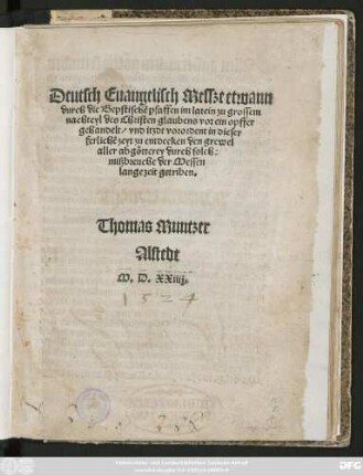 Deutsch Euangelisch Messze etwann || durch die Bepstischẽ pfaffen im latein zu grossem || nachteyl des Christen glaubens vor ein opffer || gehandelt/ vnd itzdt vorordent in dieser || ferlichẽ zeyt zu entdecken den grewel || aller abgötterey durch solche || mißbreuche der Messen || lange zeit getriben.|| Thomas Muntzer || Alstedt ||