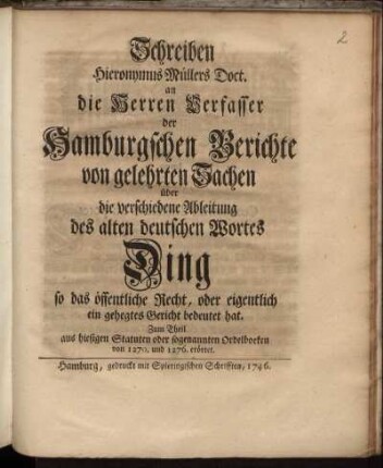 Schreiben Hieronymus Müllers Doct. an die Herren Verfasser der Hamburgschen Berichte von gelehrten Sachen über die verschiedene Ableitung des alten deutschen Wortes Ding, so das öffentliche Recht, oder eigentlich ein gehegtes Gericht bedeutet hat : Zum Theil aus hiesigen Statuten oder Sogenannten Ordelboeken von 1270. und 1276. erörtet [!]