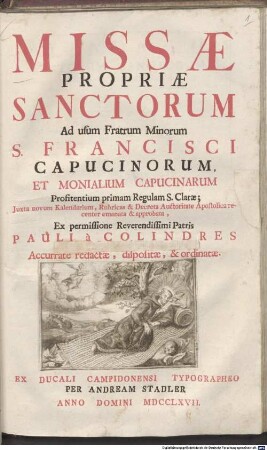 Missae Propriae Sanctorum : Ad usum Fratrum Minorum S. Francisci Capucinorum Et Monialium Capucinarum Profitentium primam Regulam S. Clarae; Juxta novum Kalendarium, Rubricas & Decreta Auctoritate Apostolica recenter emanata & approbata; Ex permissione Reverendissimi Patris Pauli a Colindres Accurate redactae, dispositae, & ordinatae