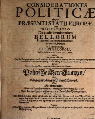 Considerationes politicae super praesenti statu Europae, sive dissertatio de causis imminentium bellorum et inde natis animorum motibus : = Politische Betrachtungen über den gegenwärtigen Zustand Europä, oder Ein Bedencken von den Ursachen der uns ob dem Halß schwebenden Kriegen, und dannenhero entsprungenen Gemüths-Bewegungen