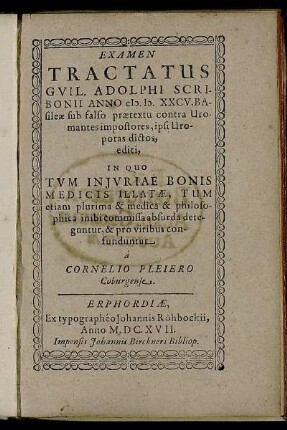 Examen Tractatus Guil. Adolphi Scribonii : Anno M.D.XXCV. Basileae sub falso praetextu contra Uromantes impostores, ipsi Uropotas dictos, editi ; In Quo Tum Iniuriae Bonis Medicis Illatae, Tum etiam plurima & medica & philosophica inibi commissa absurda dereguntur, & pro viribus confunduntur