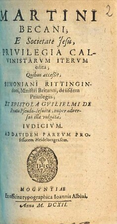 Martini Becani, E Societate Jesu, Privilegia Calvinistarum : Quibus acceßit, Simoniani Rittingindoni, Ministri Britanni, de iisdem Privilegiis, Et Epistola Guilielmi De Pratis Pseudo-Jesuitae, nuper adversus illa vulgata, Iudicium Ad Davidem Pareum Professorem Heidelbergensem