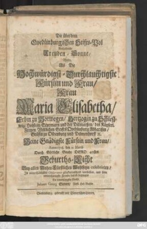 Die über dem Quedlinburgischen Stifts-Pol aufgehende Freuden-Sonne, Wolte, Als Die ... Fürstin und Frau, Frau Maria Elisabetha, Erbin zu Norwegen, Hertzogin zu Schlezwig, Holstein, ... Anno 1718. den 21. Martii ... Dero 40stes Geburths-Licht Bey ... Wohlseyn celebrirten