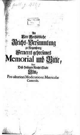 An Eine Hochlöbliche Reichs-Versammlung zu Regenspurg Ferneres gehorsames Memorial und Bitte, Von Deß Heiligen Reichs Stadt Ulm, Pro ulteriori Moderatione Matriculae Cameralis