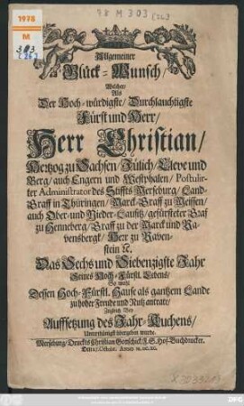 Allgemeiner Glück-Wunsch/ Welcher/ Als Der Hoch-würdigste/ Durchlauchtigste Fürst und Herr/ Herr Christian/ Hertzog zu Sachsen/ ... Das Sechs und Siebenzigste Jahr Seines Hoch-Fürstl. Lebens ... zu hoher Freude und Nutz antrate/ Zugleich Bey Auffsetzung des Jahr-Kuchens/ Unterthänigst übergeben wurde