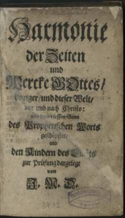 Harmonie der Zeiten und Wercke Gottes/ voriger/ und dieser Welt/ vor und nach Christo : aus dem tieffen Sinn des Prophetischen Worts geschöpffet/ und den Kindern des Lichts zur Prüfung