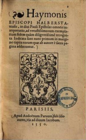 Haymonis episcopi Halberstatensis, in divi Pauli epistolas omneis interpretatio : ad vetustissimorum exemplarium fidem quam diligentissime recognita ; Indicata sunt nunc primum in margine capita eorum quae ab autore e sacra pagina adducuntur