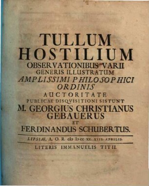 Tullum Hostilium Observationibus Varii Generis Illustratum Amplissimi Philosophici Ordinis Auctoritate Publicae Disquisitioni Sistunt M. Georgius Christianus Gebauerus Et Ferdinandus Schubertus : Lipsiae, A.O.R. MDCCXX. XIII. Aprilis