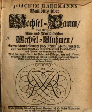 Joachim Rademanns Hamburgischer Wechsel-Baum, Von allerhand Ein- und Ausländischen Wechsel-Bluhmen, Deren sich nicht so wohl Hohe Königl. Chur- und Fürstl. Höfe, als insonderheit alle und jede Kauff- und Handel-Städte, nach Belieben, mit Nutzen bedienen können : Nach dem itzigen Cours der Gelder und Müntzen, wie auch Usancen der Ausländischen Wechseln und nöthigen Nachricht von alten und schweren Geldern vermehrt und auffgelegt, sammt der höchst nützlichen Interesse- und Rabatt-Rechnung