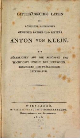 Litterärisches Leben des königlich-baierischen geheimen Rathes und Ritters Anton von Klein : mit Rückblicken auf die schönste und wichtigste Epoche der Deutschen, besonders der pfälzischen Litteratur