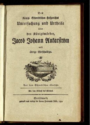 Des Königl. Schwedischen Hofgerichts Untersuchung und Urtheile über den Königsmörder, Jacob Johann Ankarström und übrige Mitschuldige : Aus dem Schwedischen übersetzt ; Mit einem Bildniß des Mörders.