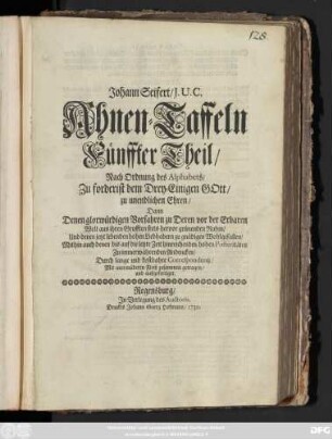 Theil 5: Johann Seifert, J. U. C. Ahnen-Taffeln ... : Nach Ordnung des Alphabets, Zuforderist dem Drey-Einigen Gott zu unendlichen Ehren, Dann Denen glorwürdigen Vorfahren zu Deren vor der Erbaren Welt aus ihren Grufften stets hervor grünenden Ruhm, Und denen jetzt lebenden hohen Liebhabern zu gnädigen Wohlgefallen, Mithin auch denen biß auf die letzte Zeit hinreichenden hohen Posteritæten Zu immerwährenden Andencken, Durch lange und kostbahre Correspondentz, mit unermüdeten Fleiß zusammen getragen, und ausgefertiget