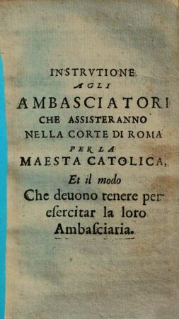 Instrutione agli ambasciatori che assisteranno nella corte di Roma per la Maesta catolica ...