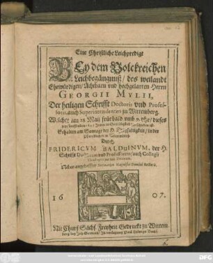 Eine Christliche Leichpredigt Bey dem Volckreichen Leichbegängnuß/ des weilandt Ehrwürdigen/ Achtbarn und hochgelarten Herrn Georgii Mylii, Der heiligen Schrifft Doctoris und Professoris, auch Superintendenten zu Wittemberg : Welcher am 28. Maii ... dieses jetzt lauffenden 1607 Jares/ in Gott seliglich vorschieden ist